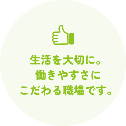 生活を大切に。働きやすさにこだわる職場です。
