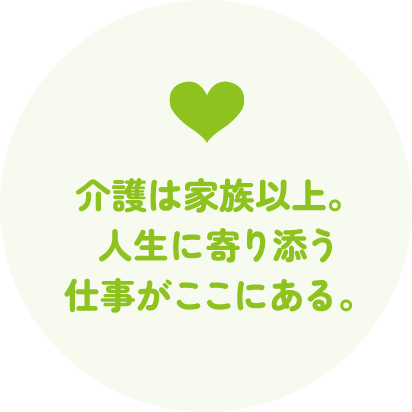 介護は家族以上。人生に寄り添う仕事がここにある。